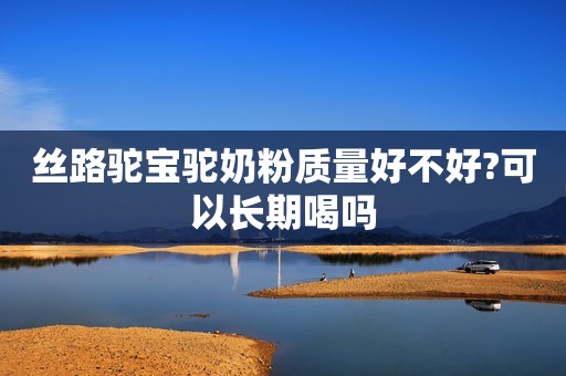 丝路驼宝驼奶粉质量好不好?可以长期喝吗
