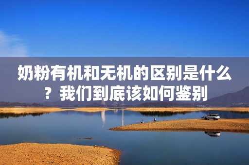 奶粉有机和无机的区别是什么？我们到底该如何鉴别