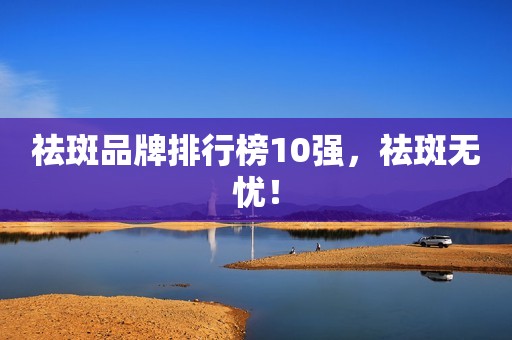 祛斑品牌排行榜10强，祛斑无忧！