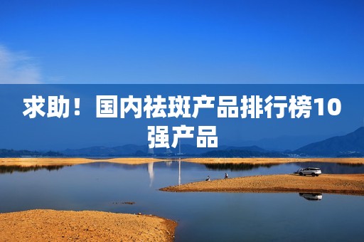 求助！国内祛斑产品排行榜10强产品