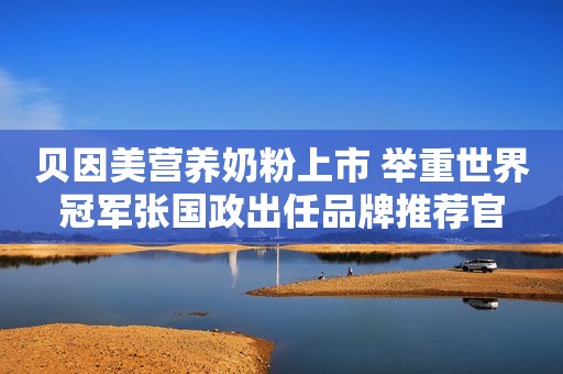 贝因美营养奶粉上市 举重世界冠军张国政出任品牌推荐官