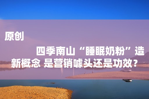 原创
            四季南山“睡眠奶粉”造新概念 是营销噱头还是功效？