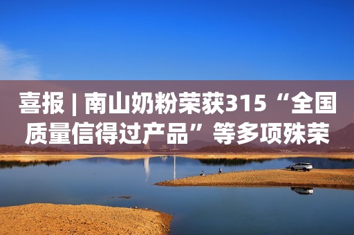 喜报 | 南山奶粉荣获315“全国质量信得过产品”等多项殊荣