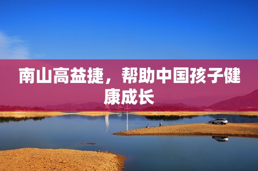 南山高益捷，帮助中国孩子健康成长