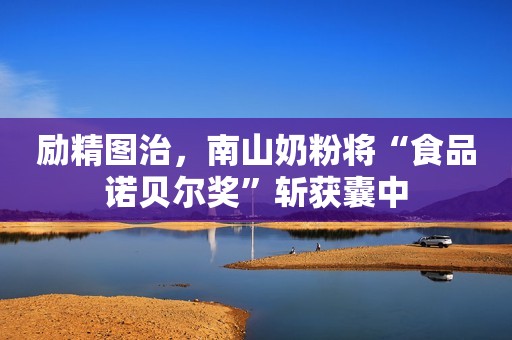 励精图治，南山奶粉将“食品诺贝尔奖”斩获囊中