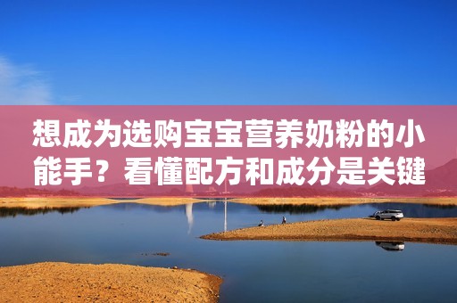 想成为选购宝宝营养奶粉的小能手？看懂配方和成分是关键！