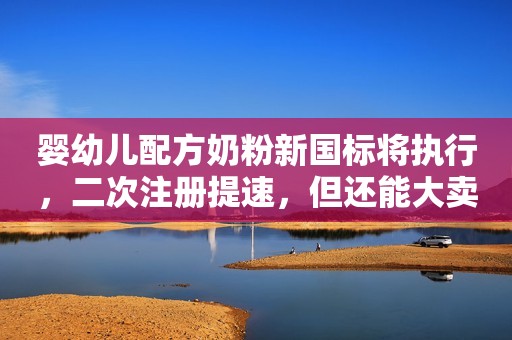 婴幼儿配方奶粉新国标将执行，二次注册提速，但还能大卖吗？