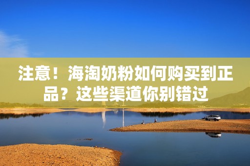 注意！海淘奶粉如何购买到正品？这些渠道你别错过