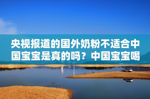 央视报道的国外奶粉不适合中国宝宝是真的吗？中国宝宝喝什么好？