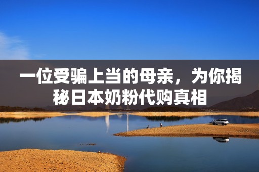 一位受骗上当的母亲，为你揭秘日本奶粉代购真相
