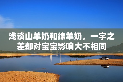 浅谈山羊奶和绵羊奶，一字之差却对宝宝影响大不相同
