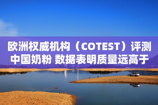 欧洲权威机构（COTEST）评测中国奶粉 数据表明质量远高于口碑