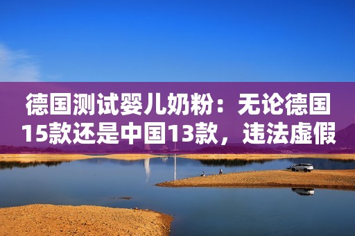 德国测试婴儿奶粉：无论德国15款还是中国13款，违法虚假宣传严重