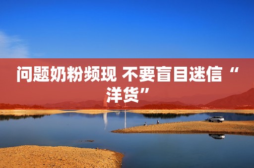 问题奶粉频现 不要盲目迷信“洋货”