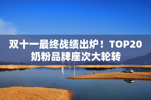 双十一最终战绩出炉！TOP20奶粉品牌座次大轮转