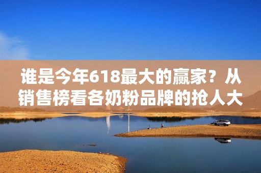 谁是今年618最大的赢家？从销售榜看各奶粉品牌的抢人大战