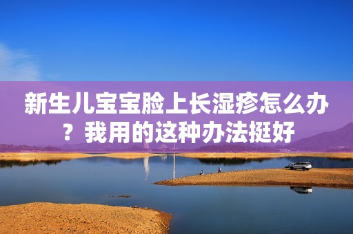 新生儿宝宝脸上长湿疹怎么办？我用的这种办法挺好