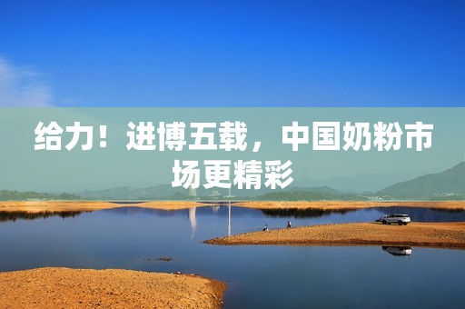给力！进博五载，中国奶粉市场更精彩