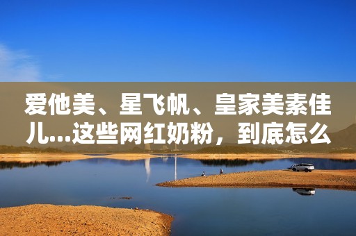 爱他美、星飞帆、皇家美素佳儿...这些网红奶粉，到底怎么样？