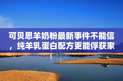 可贝思羊奶粉最新事件不能信，纯羊乳蛋白配方更能俘获家长们的心河青新闻网2023-09-08 11:45河北