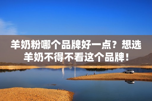 羊奶粉哪个品牌好一点？想选羊奶不得不看这个品牌！