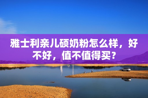 雅士利亲儿硕奶粉怎么样，好不好，值不值得买？