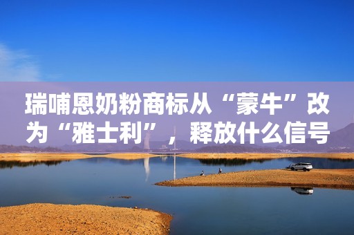 瑞哺恩奶粉商标从“蒙牛”改为“雅士利”，释放什么信号