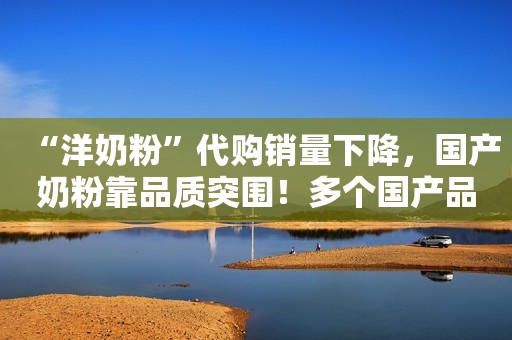 “洋奶粉”代购销量下降，国产奶粉靠品质突围！多个国产品牌实现销量增长