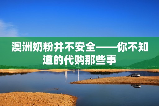 澳洲奶粉并不安全——你不知道的代购那些事
