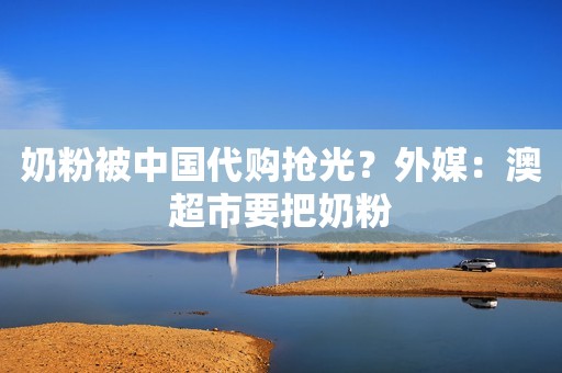 奶粉被中国代购抢光？外媒：澳超市要把奶粉