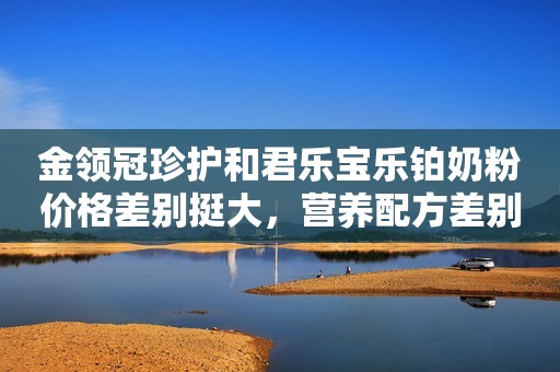 金领冠珍护和君乐宝乐铂奶粉价格差别挺大，营养配方差别也大么？
