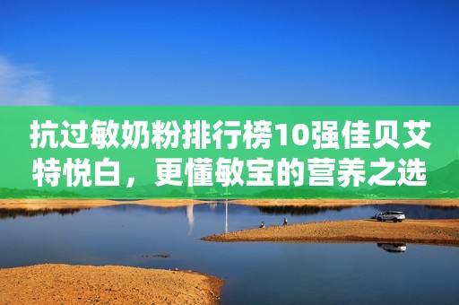 抗过敏奶粉排行榜10强佳贝艾特悦白，更懂敏宝的营养之选日照新闻网2023-09-08 16:29安徽