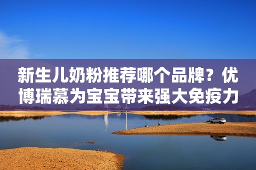 新生儿奶粉推荐哪个品牌？优博瑞慕为宝宝带来强大免疫力
