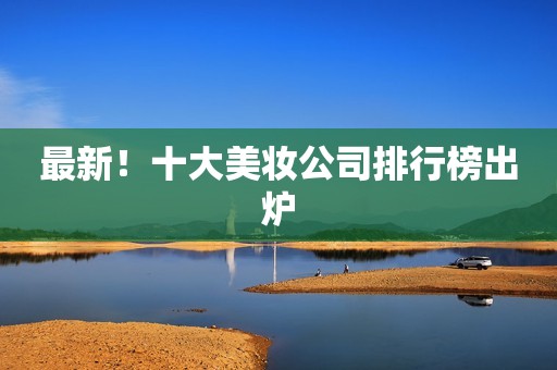 最新！十大美妆公司排行榜出炉