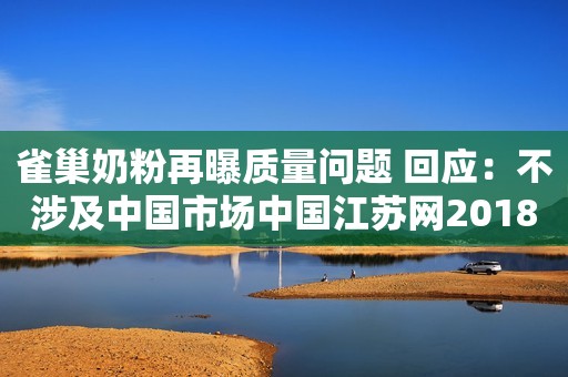 雀巢奶粉再曝质量问题 回应：不涉及中国市场中国江苏网2018-12-12 12:21
