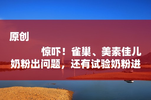 原创
            惊吓！雀巢、美素佳儿奶粉出问题，还有试验奶粉进入销售渠道！