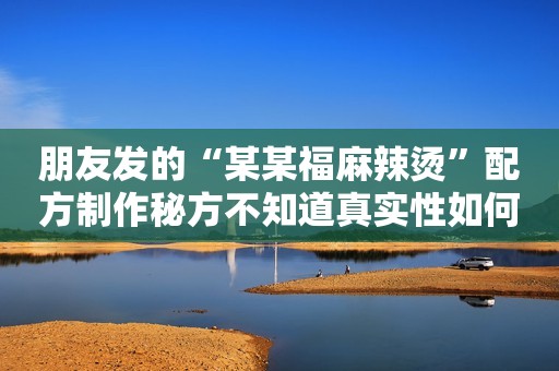 朋友发的“某某福麻辣烫”配方制作秘方不知道真实性如何