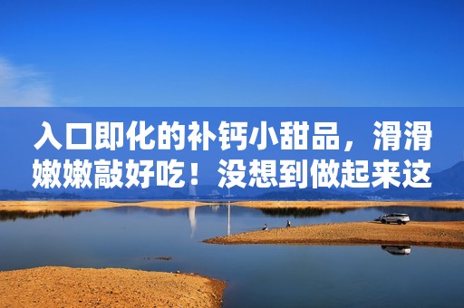 入口即化的补钙小甜品，滑滑嫩嫩敲好吃！没想到做起来这么简单