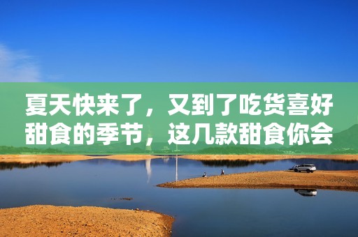 夏天快来了，又到了吃货喜好甜食的季节，这几款甜食你会吗？