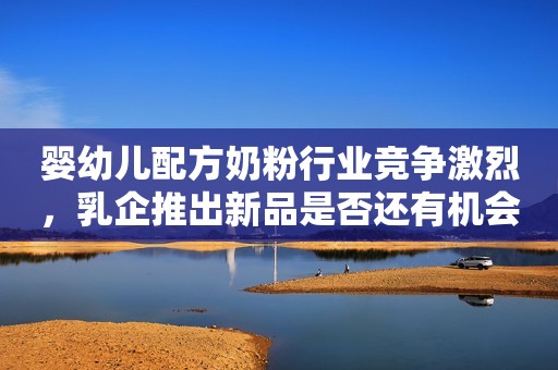 婴幼儿配方奶粉行业竞争激烈，乳企推出新品是否还有机会？