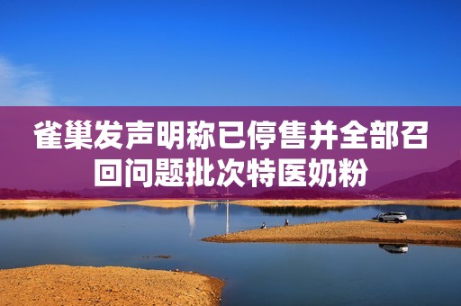 雀巢发声明称已停售并全部召回问题批次特医奶粉