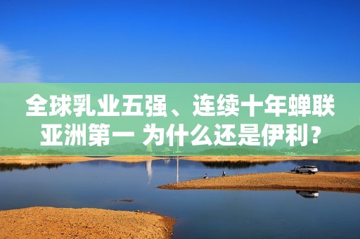 全球乳业五强、连续十年蝉联亚洲第一 为什么还是伊利？