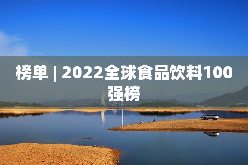 榜单 | 2022全球食品饮料100强榜