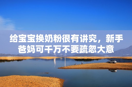 给宝宝换奶粉很有讲究，新手爸妈可千万不要疏忽大意