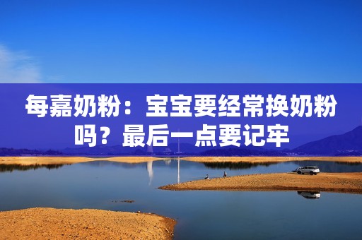每嘉奶粉：宝宝要经常换奶粉吗？最后一点要记牢