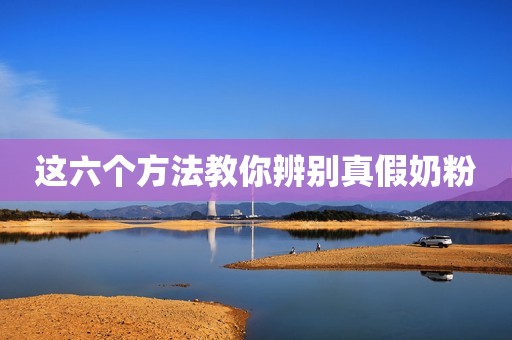 这六个方法教你辨别真假奶粉