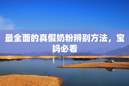 最全面的真假奶粉辨别方法，宝妈必看
