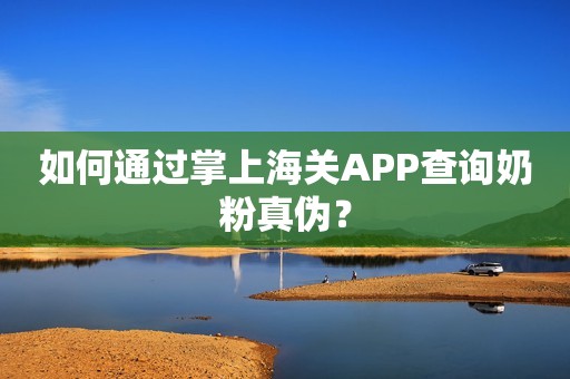 如何通过掌上海关APP查询奶粉真伪？