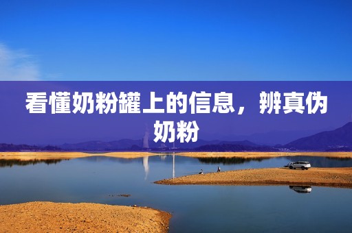 看懂奶粉罐上的信息，辨真伪奶粉