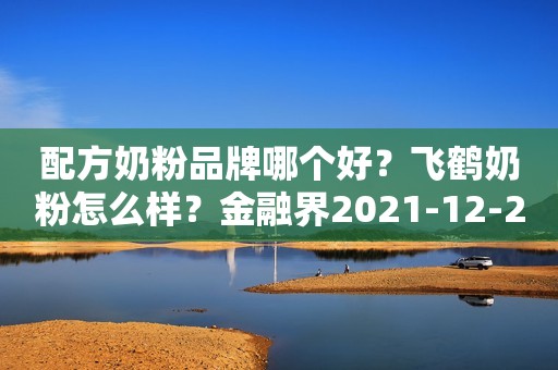 配方奶粉品牌哪个好？飞鹤奶粉怎么样？金融界2021-12-29 11:16